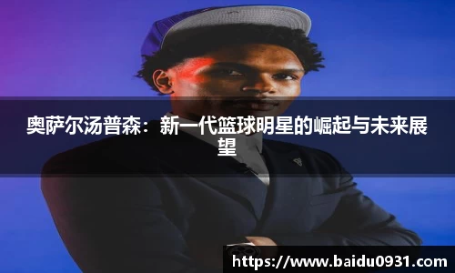 奥萨尔汤普森：新一代篮球明星的崛起与未来展望