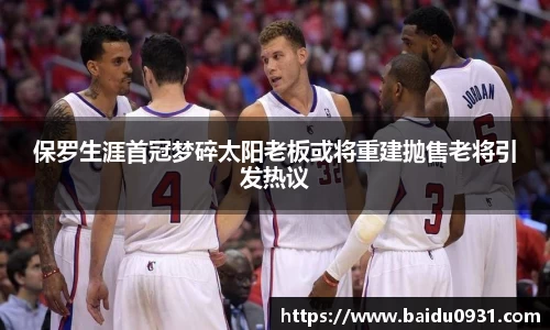 保罗生涯首冠梦碎太阳老板或将重建抛售老将引发热议