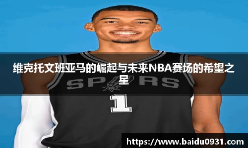维克托文班亚马的崛起与未来NBA赛场的希望之星